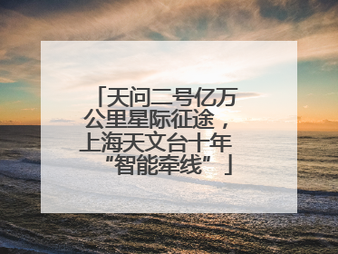 天问二号亿万公里星际征途，上海天文台十年“智能牵线”