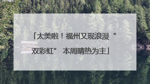 太美啦！福州又现浪漫“双彩虹” 本周晴热为主