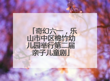 奇幻六一，乐山市中区棉竹幼儿园举行第二届亲子儿童剧