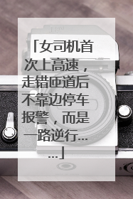 女司机首次上高速，走错匝道后不靠边停车报警，而是一路逆行……