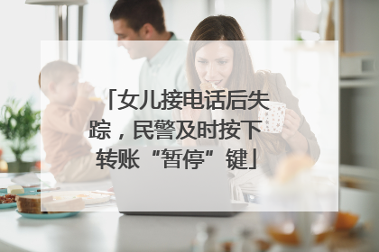 女儿接电话后失踪，民警及时按下转账“暂停”键