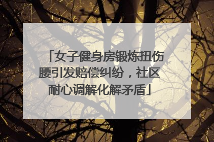 女子健身房锻炼扭伤腰引发赔偿纠纷，社区耐心调解化解矛盾