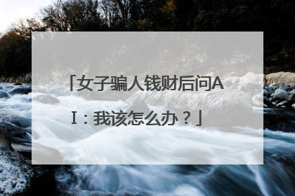 女子骗人钱财后问AI：我该怎么办？