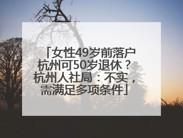 女性49岁前落户杭州可50岁退休？杭州人社局：不实，需满足多项条件