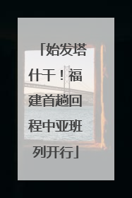 始发塔什干！福建首趟回程中亚班列开行