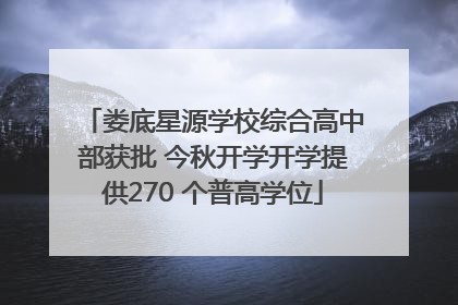娄底星源学校综合高中部获批 今秋开学开学提供270 个普高学位