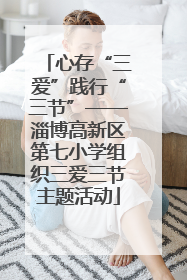 心存“三爱”践行“三节”——淄博高新区第七小学组织三爱三节主题活动