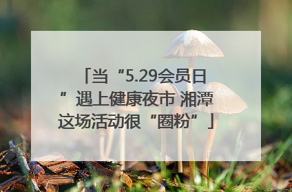 当“5.29会员日”遇上健康夜市 湘潭这场活动很“圈粉”