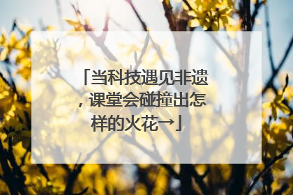 当科技遇见非遗，课堂会碰撞出怎样的火花→