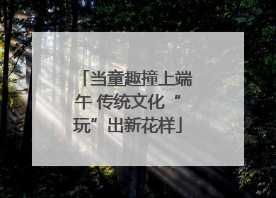 当童趣撞上端午 传统文化“玩”出新花样