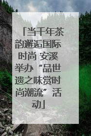 当千年茶韵邂逅国际时尚 安溪举办“品世遗之味赏时尚潮流”活动