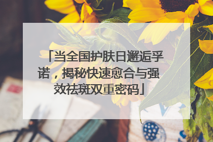 当全国护肤日邂逅孚诺，揭秘快速愈合与强效祛斑双重密码