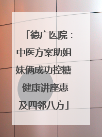 德广医院：中医方案助姐妹俩成功控糖 健康讲座惠及四邻八方
