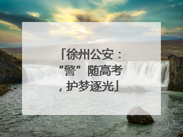 徐州公安：“警”随高考，护梦逐光