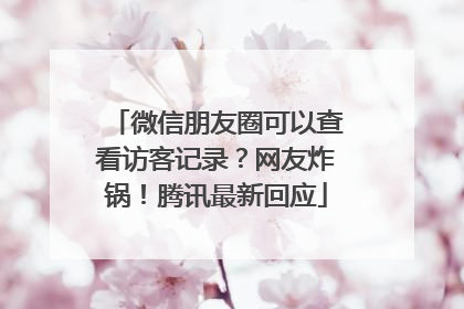 微信朋友圈可以查看访客记录？网友炸锅！腾讯最新回应
