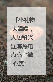 小礼物大温暖，大唐绍兴江滨热电点亮“微心愿”