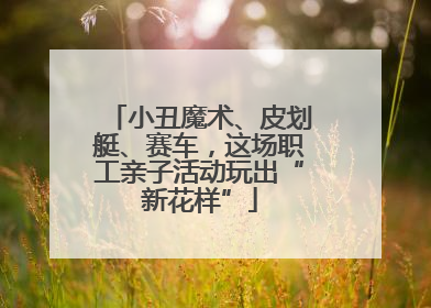 小丑魔术、皮划艇、赛车，这场职工亲子活动玩出“新花样”