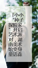 小小“种子探险家”开启艺术派对，湖南美术馆变身童话森林