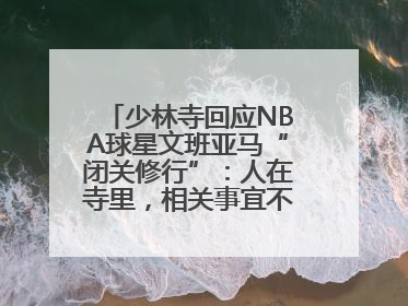 少林寺回应NBA球星文班亚马“闭关修行”：人在寺里，相关事宜不便公开
