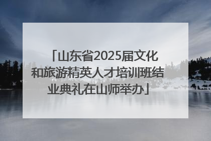 山东省2025届文化和旅游精英人才培训班结业典礼在山师举办