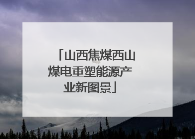 山西焦煤西山煤电重塑能源产业新图景
