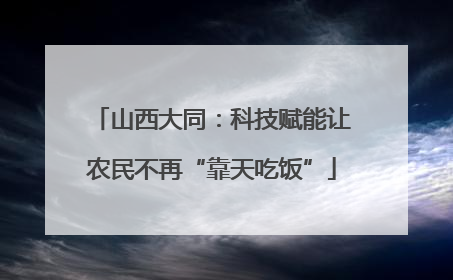 山西大同：科技赋能让农民不再“靠天吃饭”