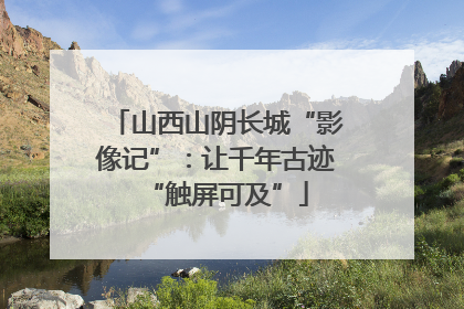 山西山阴长城“影像记”：让千年古迹“触屏可及”