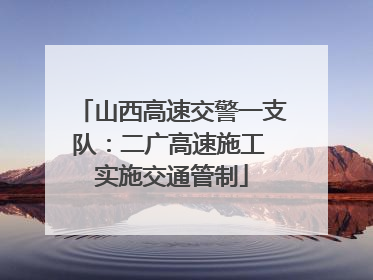 山西高速交警一支队：二广高速施工 实施交通管制