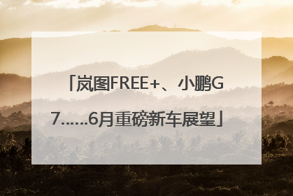 岚图FREE+、小鹏G7……6月重磅新车展望