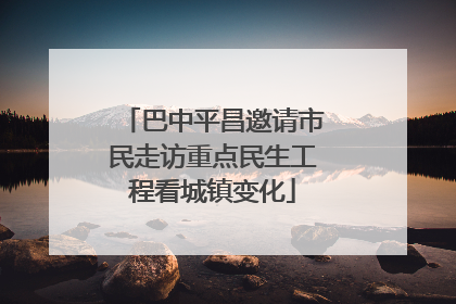 巴中平昌邀请市民走访重点民生工程看城镇变化