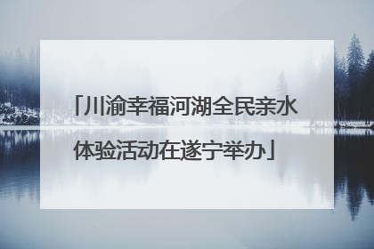 川渝幸福河湖全民亲水体验活动在遂宁举办