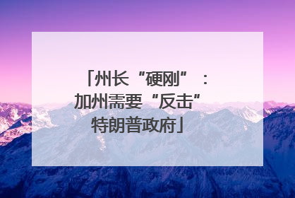 州长“硬刚”：加州需要“反击”特朗普政府