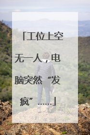 工位上空无一人，电脑突然“发疯”……