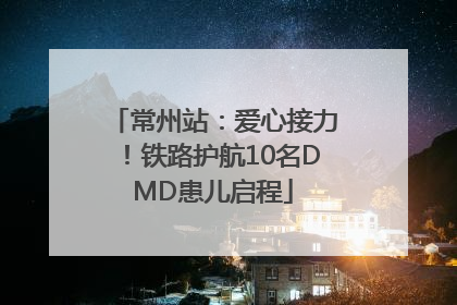 常州站：爱心接力！铁路护航10名DMD患儿启程