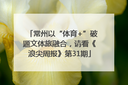 常州以“体育+”破题文体旅融合，请看《浪尖周报》第31期