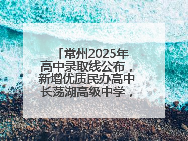 常州2025年高中录取线公布，新增优质民办高中长荡湖高级中学，录控线420分