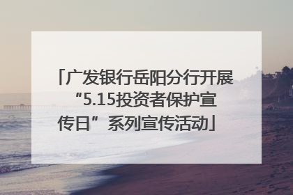 广发银行岳阳分行开展“5.15投资者保护宣传日”系列宣传活动