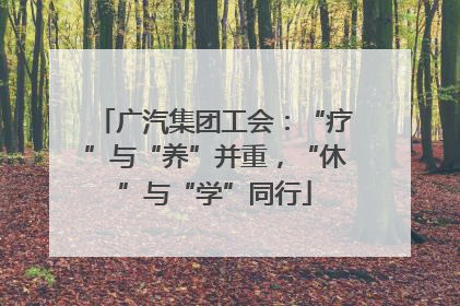广汽集团工会：“疗”与“养”并重，“休”与“学”同行