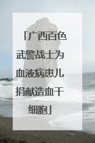 广西百色武警战士为血液病患儿捐献造血干细胞