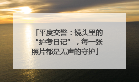 平度交警：镜头里的“护考日记”，每一张照片都是无声的守护