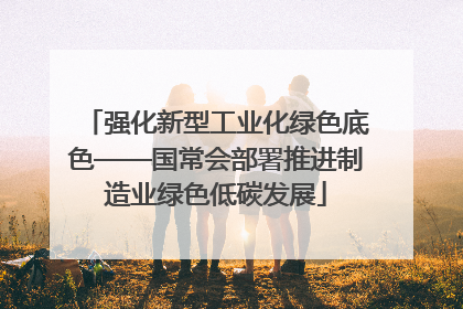 强化新型工业化绿色底色——国常会部署推进制造业绿色低碳发展