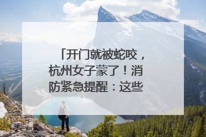 开门就被蛇咬，杭州女子蒙了！消防紧急提醒：这些方法都不靠谱！