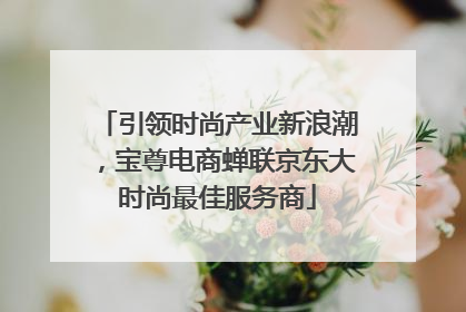 引领时尚产业新浪潮，宝尊电商蝉联京东大时尚最佳服务商