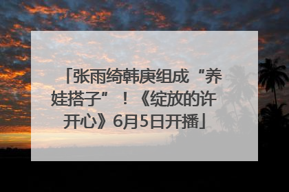 张雨绮韩庚组成“养娃搭子”！《绽放的许开心》6月5日开播