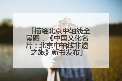 描绘北京中轴线全景图，《中国文化名片：北京中轴线非遗之旅》新书发布