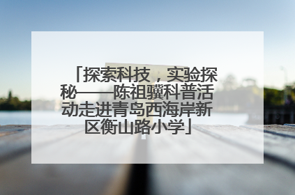 探索科技，实验探秘——陈祖骥科普活动走进青岛西海岸新区衡山路小学
