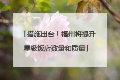 措施出台！福州将提升星级饭店数量和质量
