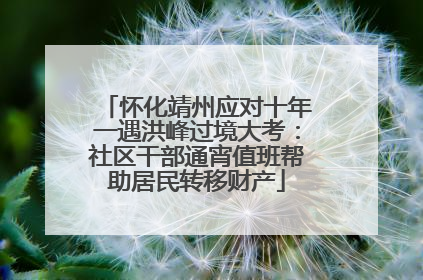 怀化靖州应对十年一遇洪峰过境大考：社区干部通宵值班帮助居民转移财产