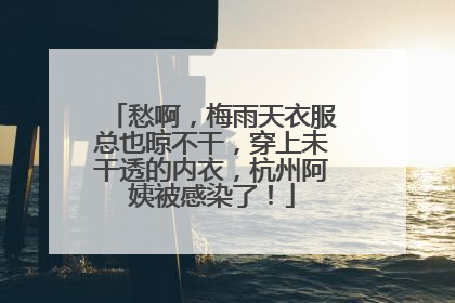 愁啊，梅雨天衣服总也晾不干，穿上未干透的内衣，杭州阿姨被感染了！
