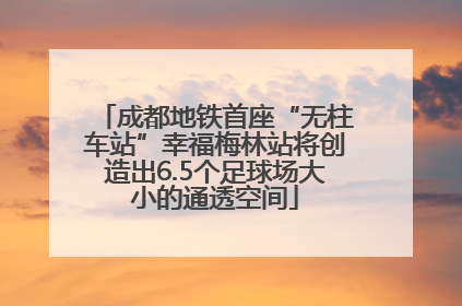 成都地铁首座“无柱车站”幸福梅林站将创造出6.5个足球场大小的通透空间